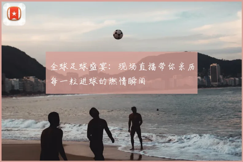 全球足球盛宴：现场直播带你亲历每一粒进球的燃情瞬间