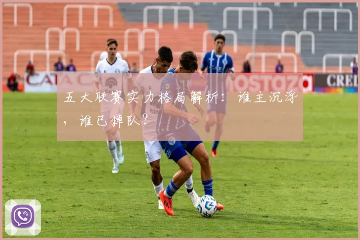 五大联赛实力格局解析：谁主沉浮，谁已掉队？