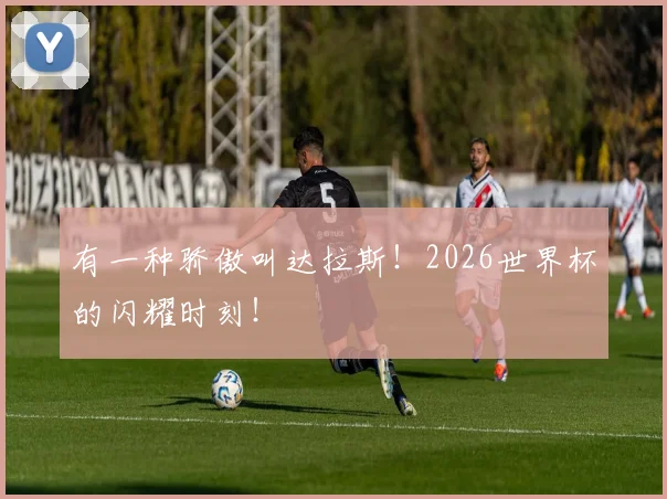 有一种骄傲叫达拉斯！2026世界杯的闪耀时刻！