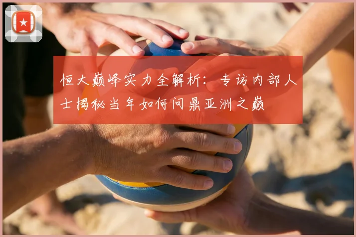 恒大巅峰实力全解析：专访内部人士揭秘当年如何问鼎亚洲之巅