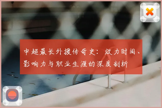 中超最长外援传奇史:效力时间、影响力与职业生涯的深度剖析