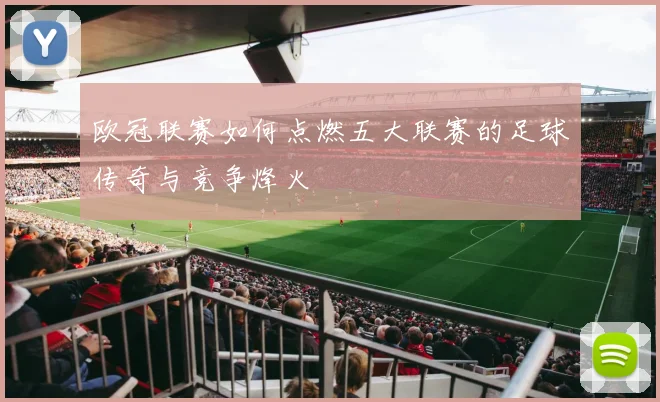 欧冠联赛如何点燃五大联赛的足球传奇与竞争烽火