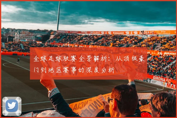 全球足球联赛全景解析：从顶级豪门到地区赛事的深度分析
