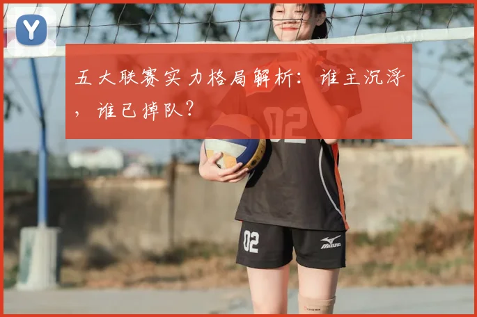 五大联赛实力格局解析:谁主沉浮,谁已掉队?