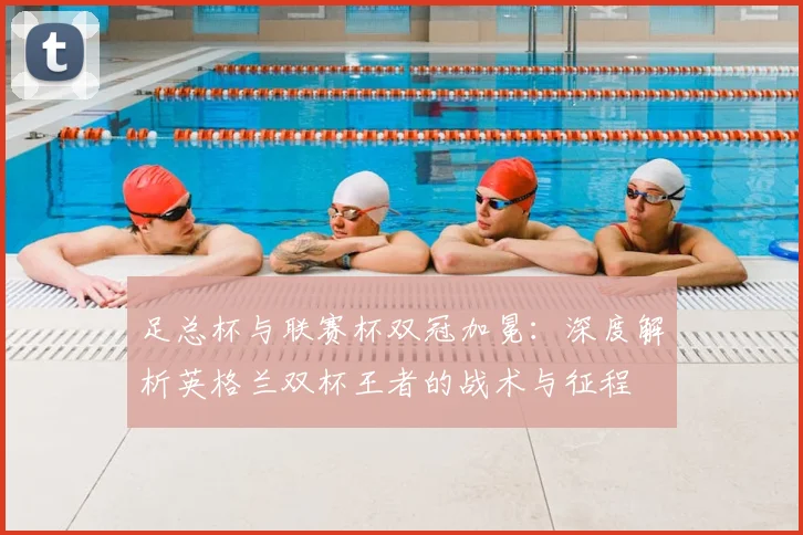 足总杯与联赛杯双冠加冕:深度解析英格兰双杯王者的战术与征程