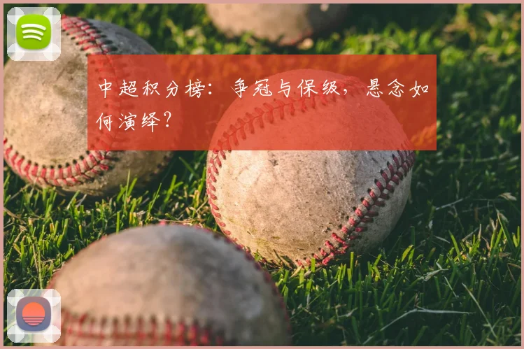 中超积分榜:争冠与保级,悬念如何演绎?