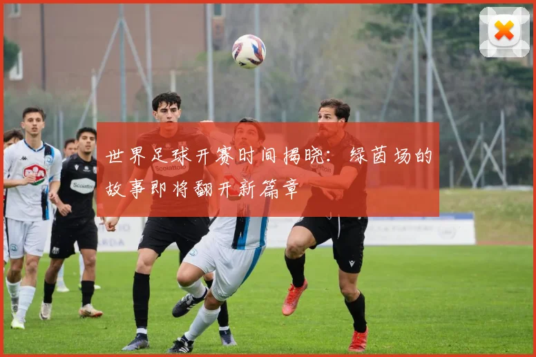 世界足球开赛时间揭晓:绿茵场的故事即将翻开新篇章
