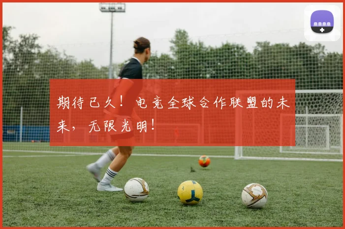 期待已久!电竞全球合作联盟的未来,无限光明!