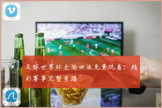 足球世界杯全场回放免费观看：精彩赛事完整重播