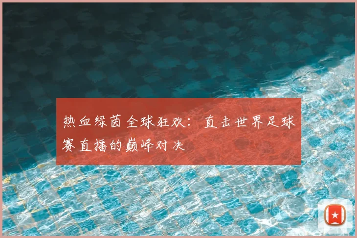 热血绿茵全球狂欢:直击世界足球赛直播的巅峰对决